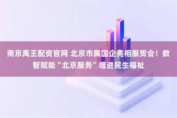 南京禹王配资官网 北京市属国企亮相服贸会！数智赋能“北京服务”增进民生福祉