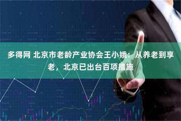 多得网 北京市老龄产业协会王小娥：从养老到享老，北京已出台百项措施