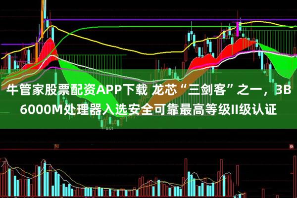 牛管家股票配资APP下载 龙芯“三剑客”之一,3B6000M处理器入选安全可靠最高等级II级认证