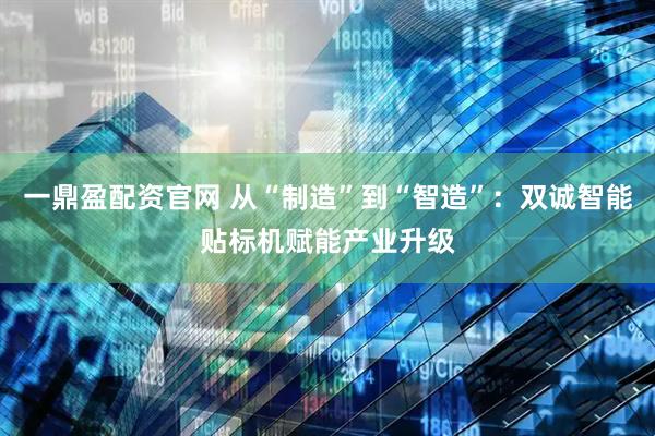 一鼎盈配资官网 从“制造”到“智造”：双诚智能贴标机赋能产业升级