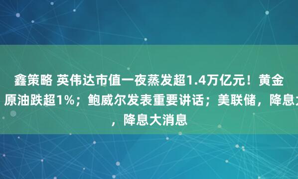 鑫策略 英伟达市值一夜蒸发超1.4万亿元！黄金收涨、原油跌超1%；鲍威尔发表重要讲话；美联储，降息大消息