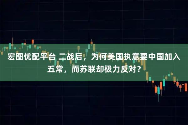 宏图优配平台 二战后，为何美国执意要中国加入五常，而苏联却极力反对？