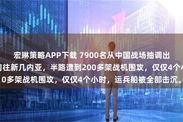 宏琳策略APP下载 7900名从中国战场抽调出来的日军老兵，正坐船前往新几内亚，半路遭到200多架战机围攻，仅仅4个小时，运兵船被全部击沉。