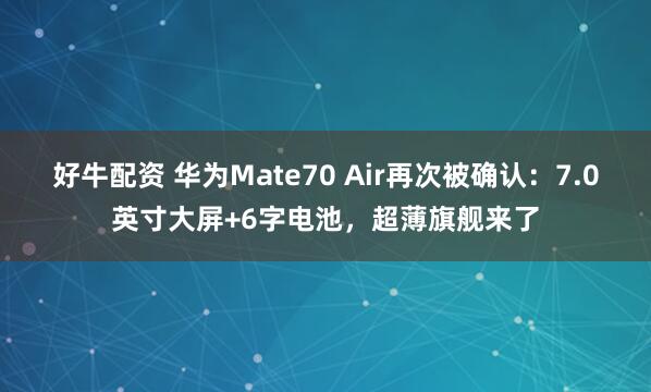 好牛配资 华为Mate70 Air再次被确认：7.0英寸大屏+6字电池，超薄旗舰来了