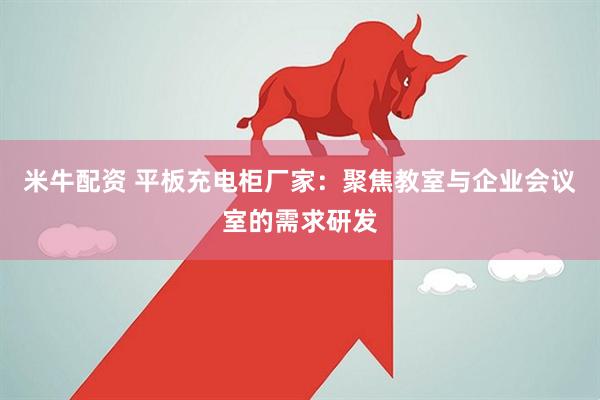 米牛配资 平板充电柜厂家：聚焦教室与企业会议室的需求研发