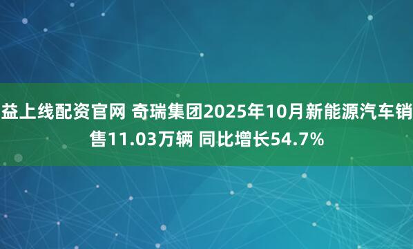 益上线配资官网 奇瑞集团2025年10月新能源汽车销售11.03万辆 同比增长54.7%