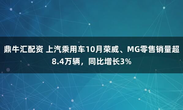鼎牛汇配资 上汽乘用车10月荣威、MG零售销量超8.4万辆，同比增长3%