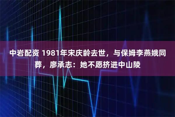 中岩配资 1981年宋庆龄去世，与保姆李燕娥同葬，廖承志：她不愿挤进中山陵