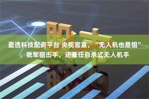 盈透科技配资平台 央视官宣，“无人机也是狙”，我军狙击手，还兼任自杀式无人机手