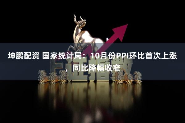坤鹏配资 国家统计局：10月份PPI环比首次上涨，同比降幅收窄