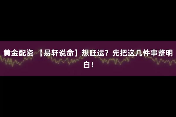 黄金配资 【易轩说命】想旺运？先把这几件事整明白！