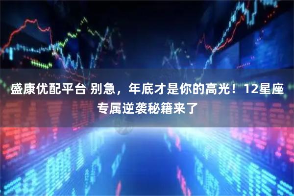 盛康优配平台 别急，年底才是你的高光！12星座专属逆袭秘籍来了