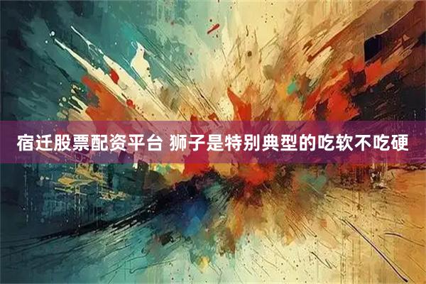 宿迁股票配资平台 狮子是特别典型的吃软不吃硬
