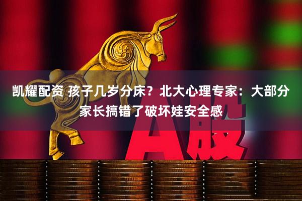 凯耀配资 孩子几岁分床？北大心理专家：大部分家长搞错了破坏娃安全感