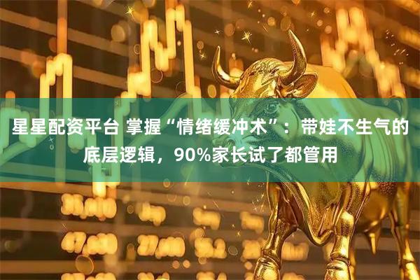 星星配资平台 掌握“情绪缓冲术”：带娃不生气的底层逻辑，90%家长试了都管用