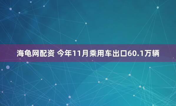 海龟网配资 今年11月乘用车出口60.1万辆