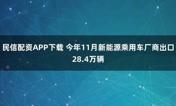 民信配资APP下载 今年11月新能源乘用车厂商出口28.4万辆
