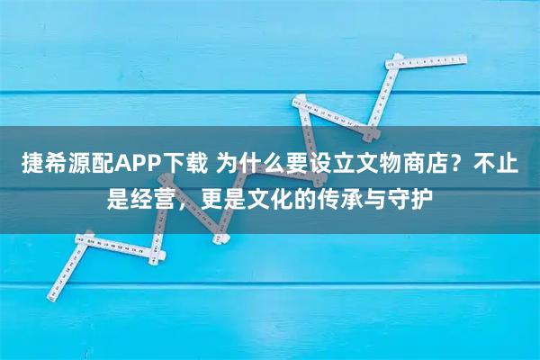 捷希源配APP下载 为什么要设立文物商店？不止是经营，更是文化的传承与守护