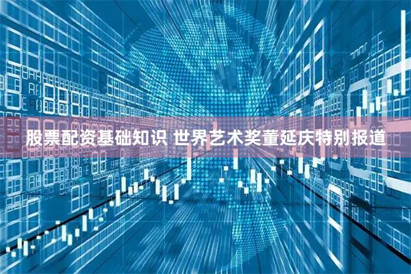 股票配资基础知识 世界艺术奖董延庆特别报道