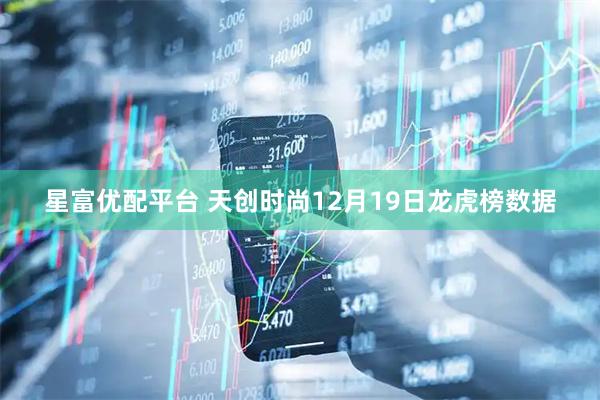星富优配平台 天创时尚12月19日龙虎榜数据