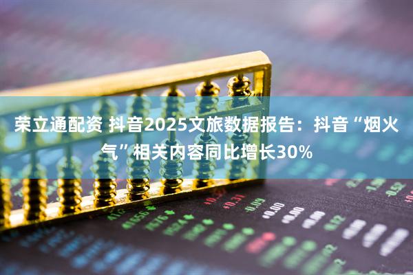 荣立通配资 抖音2025文旅数据报告：抖音“烟火气”相关内容同比增长30%