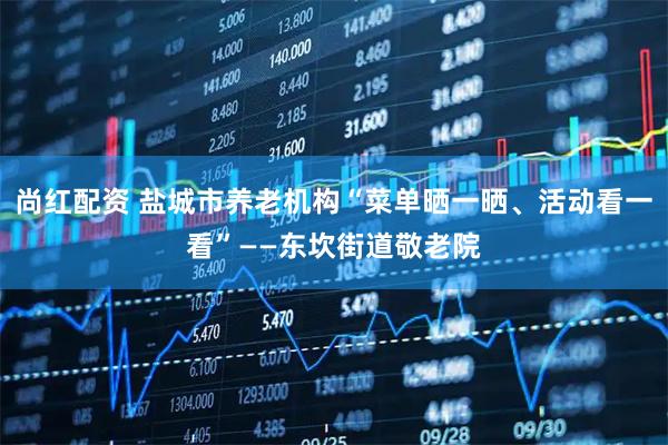 尚红配资 盐城市养老机构“菜单晒一晒、活动看一看”——东坎街道敬老院
