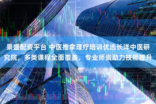景盛配资平台 中医推拿理疗培训优选长洋中医研究院，多类课程全面覆盖，专业师资助力技能提升
