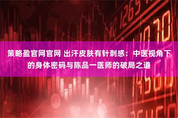 策略盈官网官网 出汗皮肤有针刺感：中医视角下的身体密码与陈品一医师的破局之道