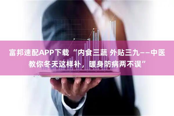富邦速配APP下载 “内食三蔬 外贴三九——中医教你冬天这样补，暖身防病两不误”