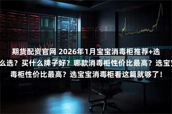 期货配资官网 2026年1月宝宝消毒柜推荐+选购攻略：宝宝消毒柜怎么选？买什么牌子好？哪款消毒柜性价比最高？选宝宝消毒柜看这篇就够了！