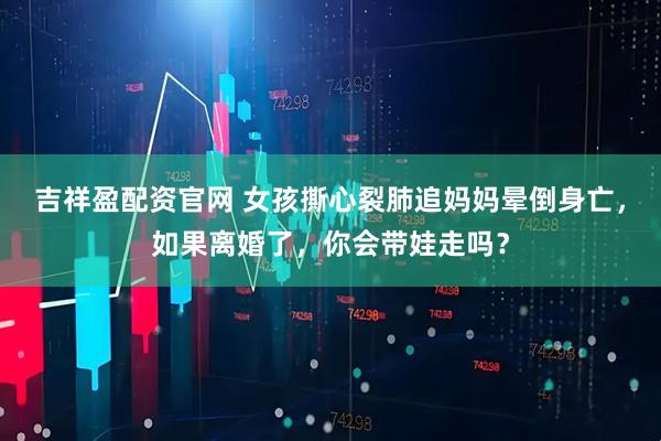 吉祥盈配资官网 女孩撕心裂肺追妈妈晕倒身亡，如果离婚了，你会带娃走吗？