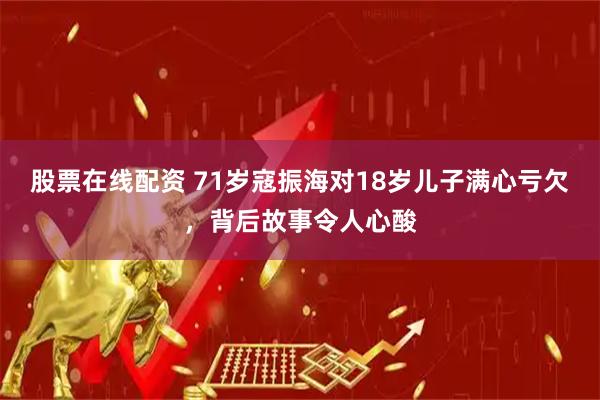 股票在线配资 71岁寇振海对18岁儿子满心亏欠，背后故事令人心酸