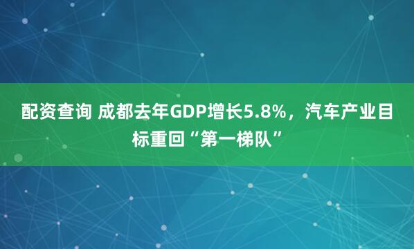 配资查询 成都去年GDP增长5.8%，汽车产业目标重回“第一梯队”