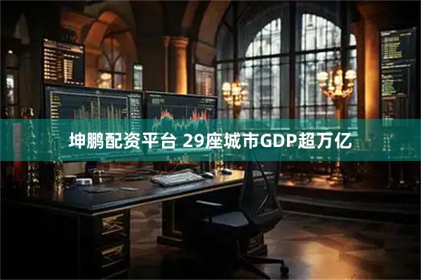 坤鹏配资平台 29座城市GDP超万亿