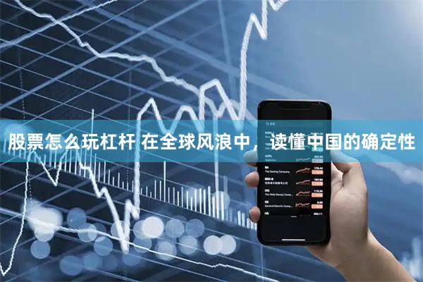 股票怎么玩杠杆 在全球风浪中，读懂中国的确定性