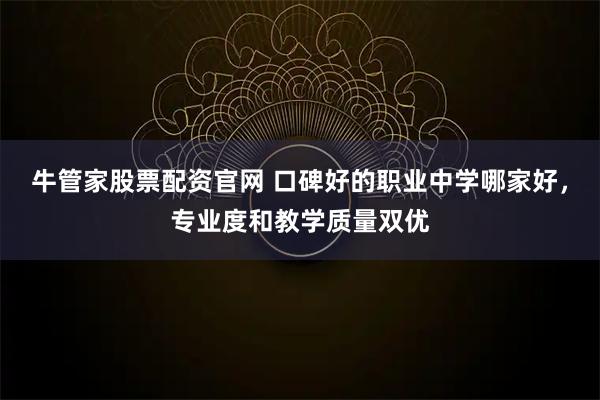 牛管家股票配资官网 口碑好的职业中学哪家好，专业度和教学质量双优