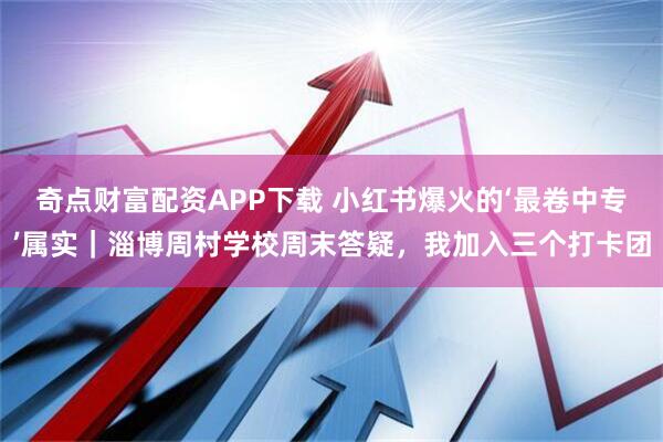 奇点财富配资APP下载 小红书爆火的‘最卷中专’属实｜淄博周村学校周末答疑，我加入三个打卡团