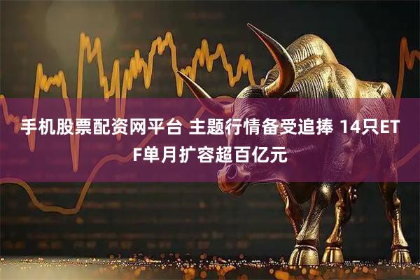 手机股票配资网平台 主题行情备受追捧 14只ETF单月扩容超百亿元