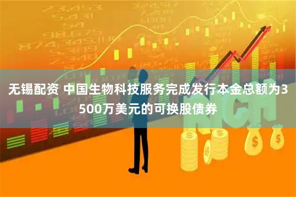 无锡配资 中国生物科技服务完成发行本金总额为3500万美元的可换股债券