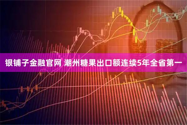 银铺子金融官网 潮州糖果出口额连续5年全省第一
