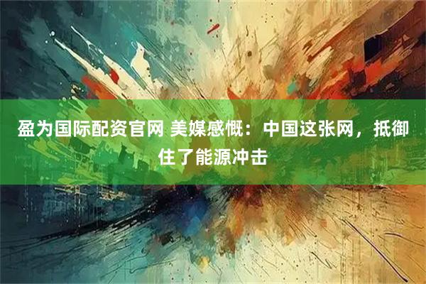 盈为国际配资官网 美媒感慨:中国这张网,抵御住了能源冲击