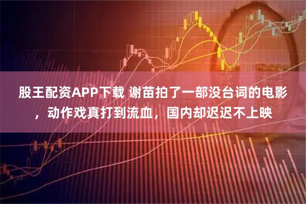 股王配资APP下载 谢苗拍了一部没台词的电影,动作戏真打到流血,国内却迟迟不上映