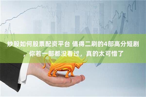 炒股如何股票配资平台 值得二刷的4部高分短剧，你若一部都没看过，真的太可惜了