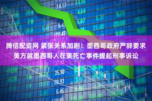 腾信配资网 紧张关系加剧!墨西哥政府严辞要求美方就墨西哥人在美死亡事件提起刑事诉讼