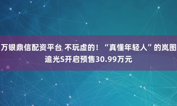 万银鼎信配资平台 不玩虚的！“真懂年轻人”的岚图追光S开启预售30.99万元