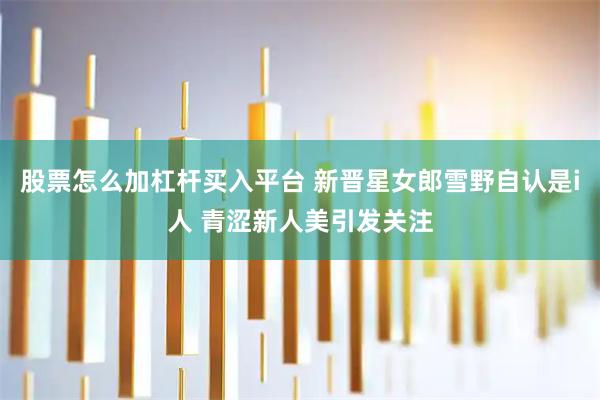 股票怎么加杠杆买入平台 新晋星女郎雪野自认是i人 青涩新人美引发关注