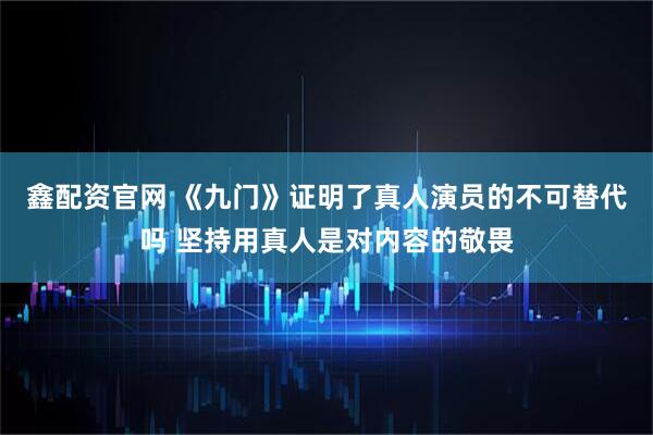 鑫配资官网 《九门》证明了真人演员的不可替代吗 坚持用真人是对内容的敬畏