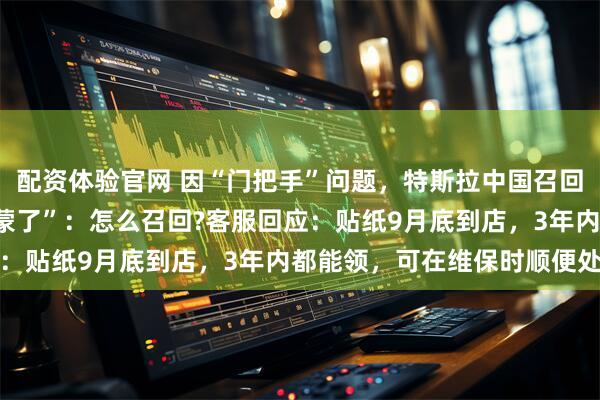 配资体验官网 因“门把手”问题，特斯拉中国召回近300万辆车，车主“蒙了”：怎么召回?客服回应：贴纸9月底到店，3年内都能领，可在维保时顺便处理