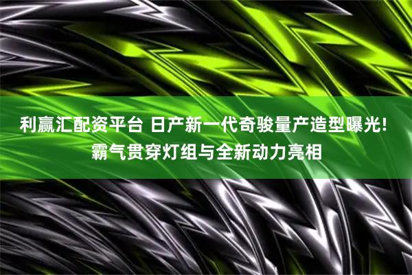 利赢汇配资平台 日产新一代奇骏量产造型曝光! 霸气贯穿灯组与全新动力亮相