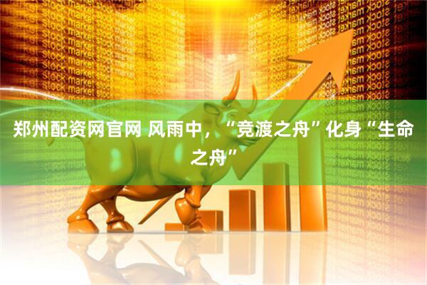 郑州配资网官网 风雨中，“竞渡之舟”化身“生命之舟”